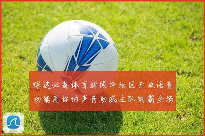 球迷必备体育新闻评论区开放语音功能用你的声音助威主队制霸全场