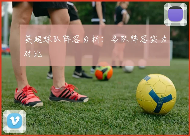 英超球队阵容分析：各队阵容实力对比