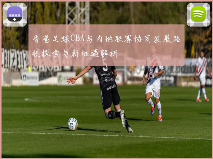 香港足球CBA与内地联赛协同发展路径探索与新机遇解析