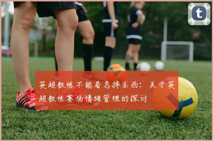 英超教练不能着急摔东西：关于英超教练赛场情绪管理的探讨