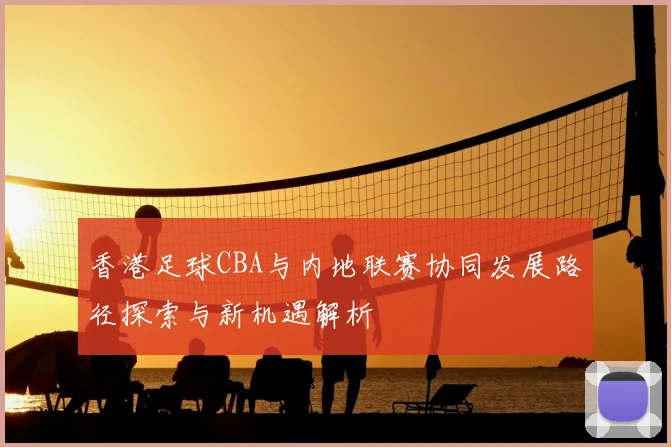 香港足球CBA与内地联赛协同发展路径探索与新机遇解析