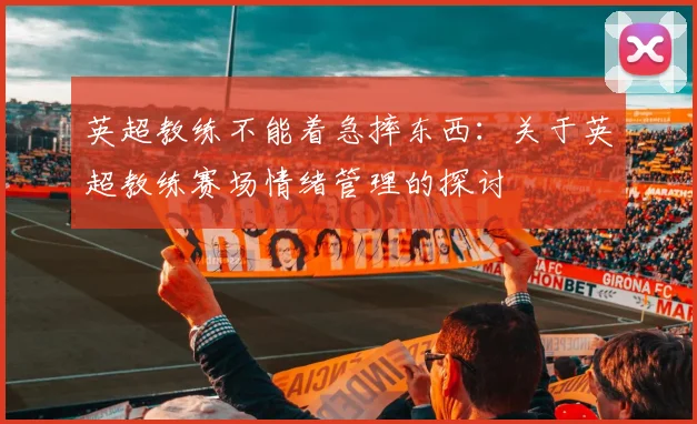 英超教练不能着急摔东西：关于英超教练赛场情绪管理的探讨