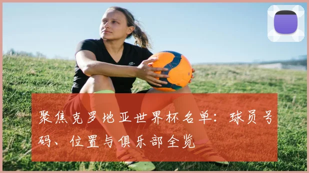 聚焦克罗地亚世界杯名单：球员号码、位置与俱乐部全览
