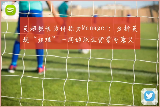 英超教练为何称为Manager：分析英超“经理”一词的职业背景与意义