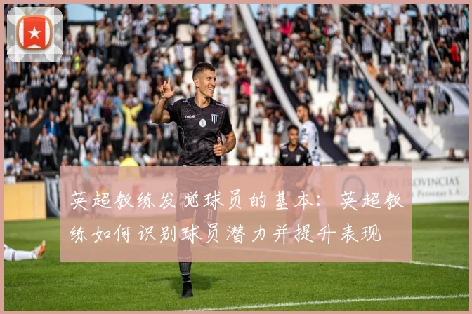 英超教练发觉球员的基本：英超教练如何识别球员潜力并提升表现