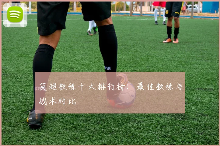 英超教练十大排行榜：最佳教练与战术对比