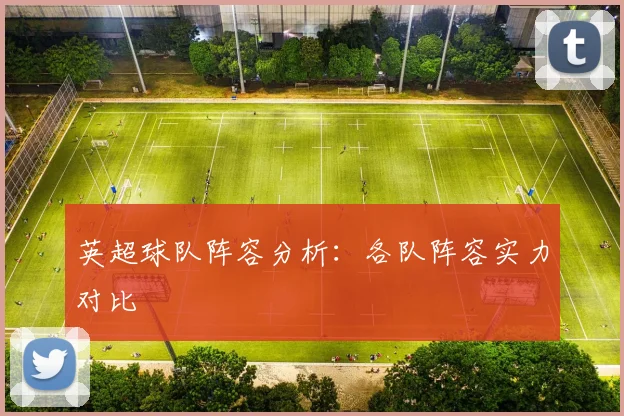 英超球队阵容分析：各队阵容实力对比
